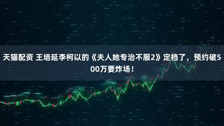 天猫配资 王培延李柯以的《夫人她专治不服2》定档了，预约破500万要炸场！