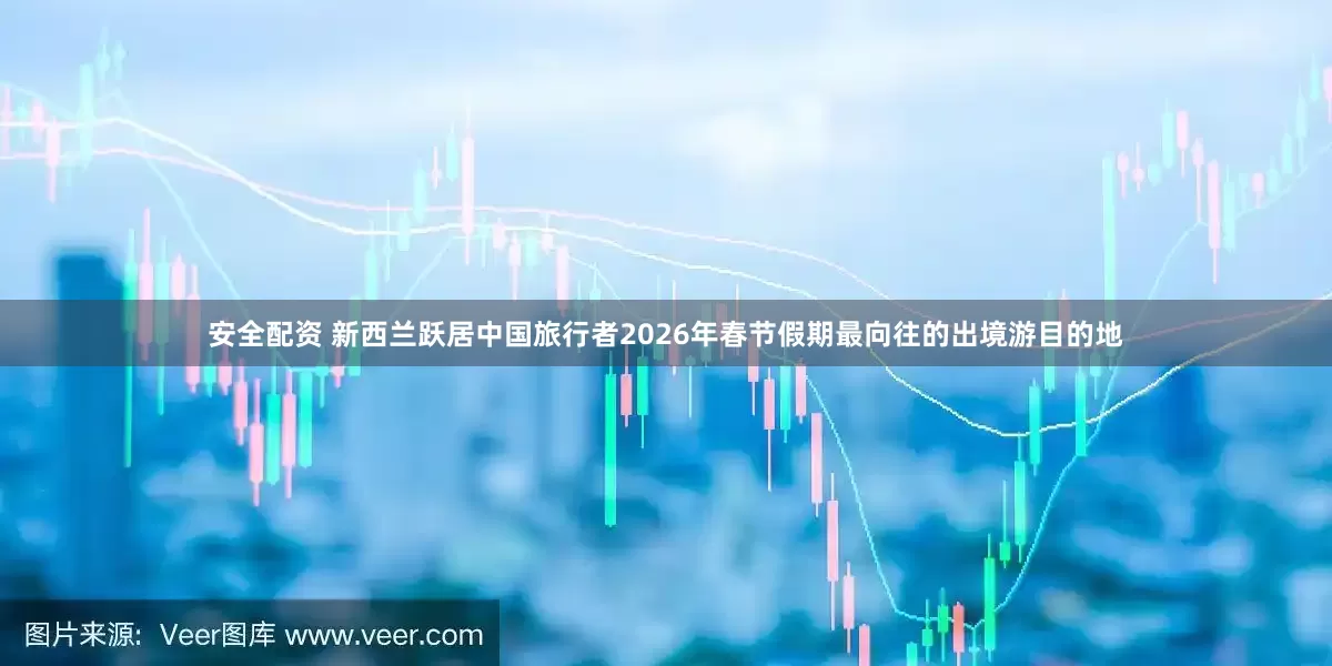 安全配资 新西兰跃居中国旅行者2026年春节假期最向往的出境游目的地