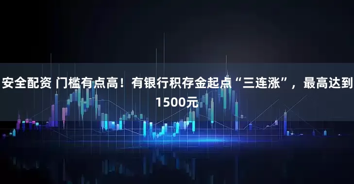 安全配资 门槛有点高！有银行积存金起点“三连涨”，最高达到1500元