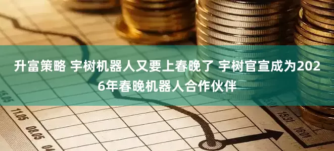升富策略 宇树机器人又要上春晚了 宇树官宣成为2026年春晚机器人合作伙伴
