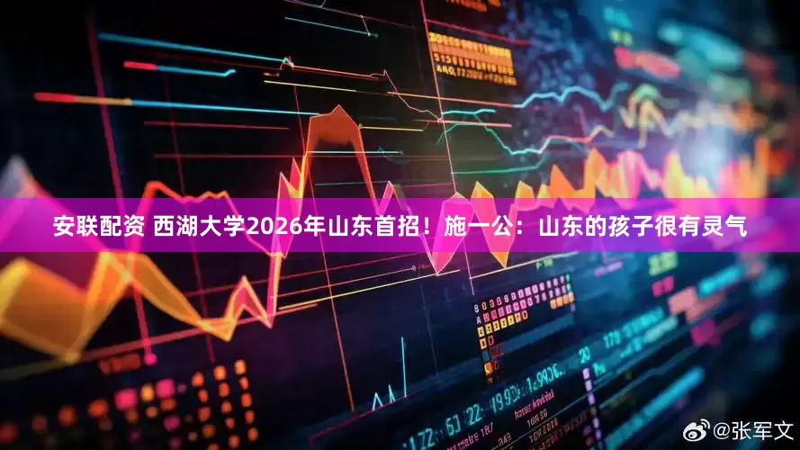 安联配资 西湖大学2026年山东首招！施一公：山东的孩子很有灵气