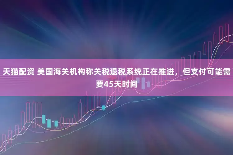 天猫配资 美国海关机构称关税退税系统正在推进，但支付可能需要45天时间