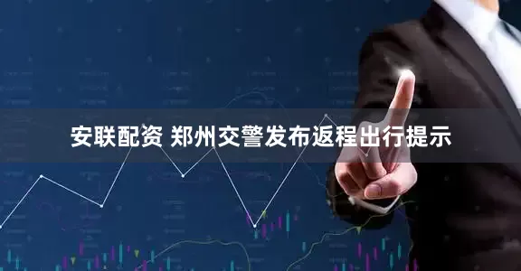 安联配资 郑州交警发布返程出行提示