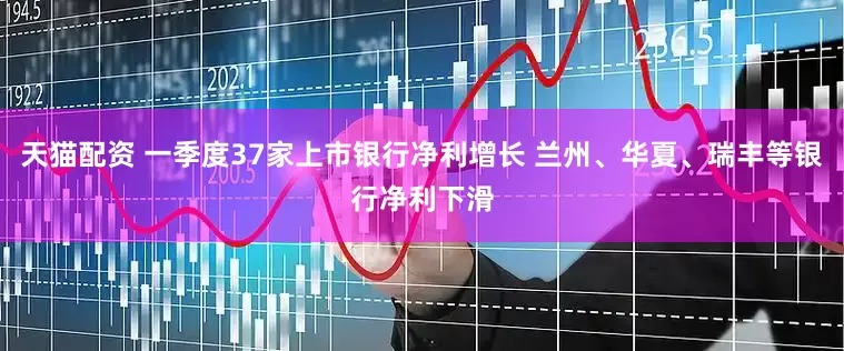 天猫配资 一季度37家上市银行净利增长 兰州、华夏、瑞丰等银行净利下滑